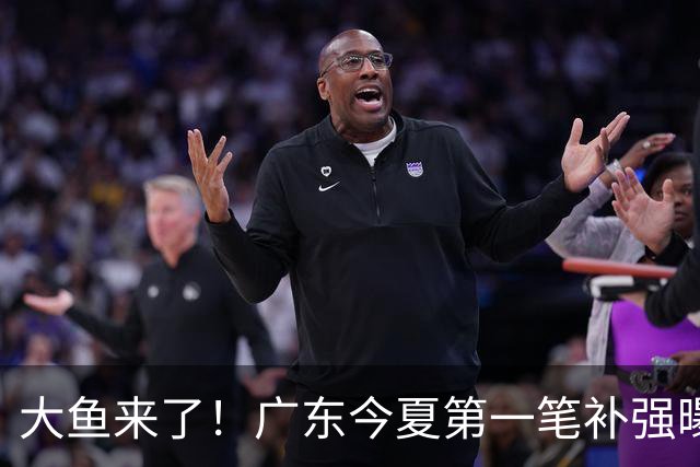 大鱼来了！广东今夏第一笔补强曝光，男篮强力中锋有望加盟！
